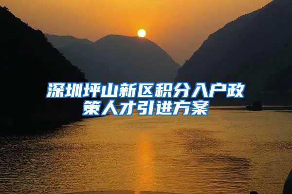 深圳坪山新区积分入户政策人才引进方案