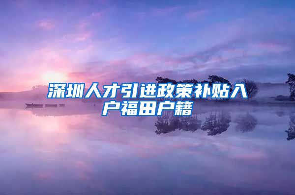 深圳人才引进政策补贴入户福田户籍