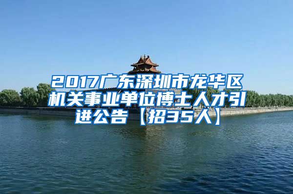 2017广东深圳市龙华区机关事业单位博士人才引进公告【招35人】