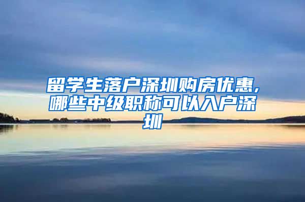 留学生落户深圳购房优惠,哪些中级职称可以入户深圳