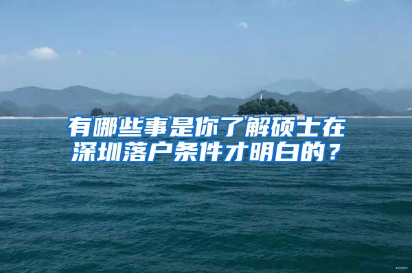 有哪些事是你了解硕士在深圳落户条件才明白的？