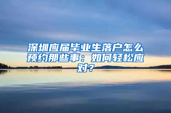 深圳应届毕业生落户怎么预约那些事：如何轻松应对？