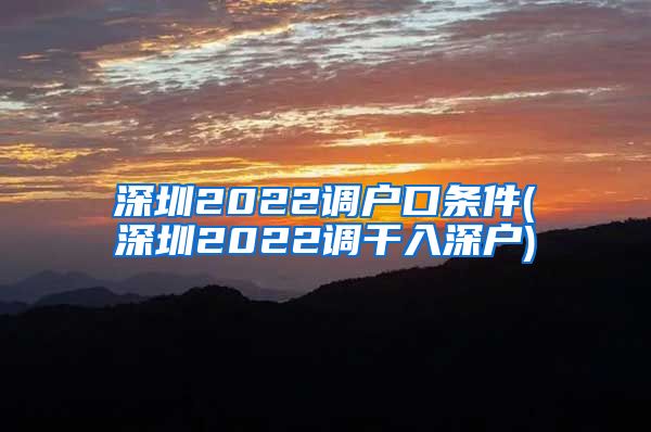 深圳2022调户口条件(深圳2022调干入深户)