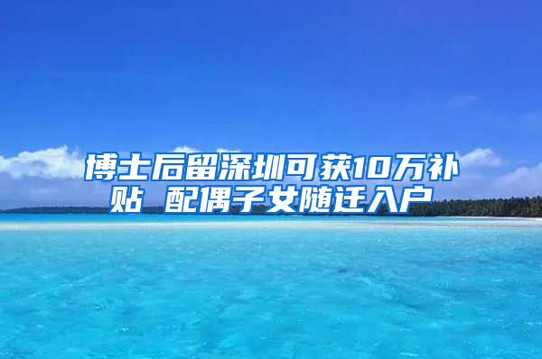 博士后留深圳可获10万补贴 配偶子女随迁入户