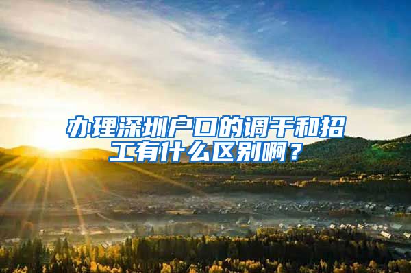 办理深圳户口的调干和招工有什么区别啊？