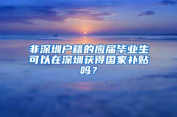 非深圳户籍的应届毕业生可以在深圳获得国家补贴吗？