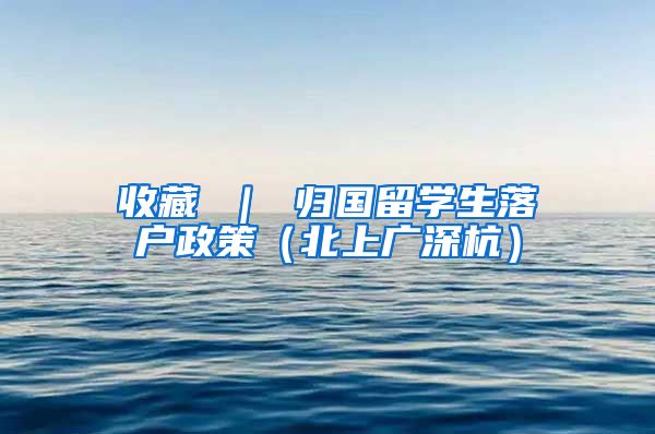 收藏 ｜ 归国留学生落户政策（北上广深杭）