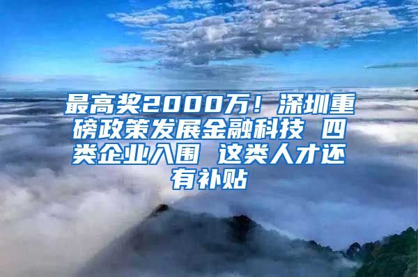 最高奖2000万！深圳重磅政策发展金融科技 四类企业入围 这类人才还有补贴