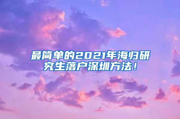 最简单的2021年海归研究生落户深圳方法！