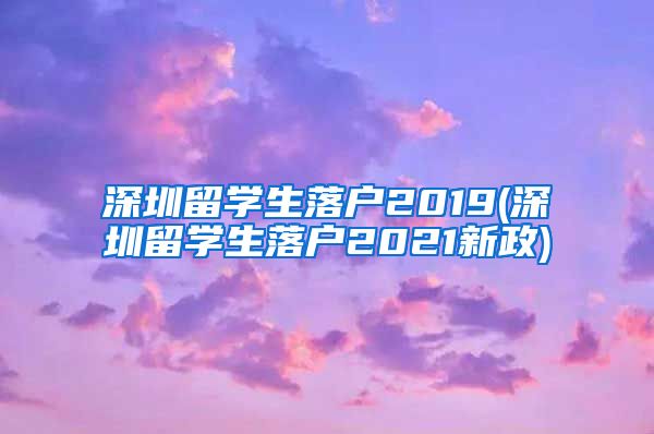 深圳留学生落户2019(深圳留学生落户2021新政)