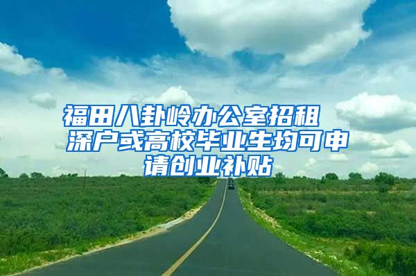 福田八卦岭办公室招租  深户或高校毕业生均可申请创业补贴