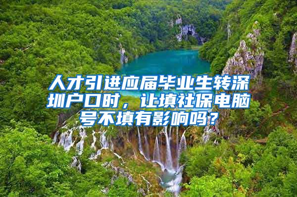 人才引进应届毕业生转深圳户口时，让填社保电脑号不填有影响吗？