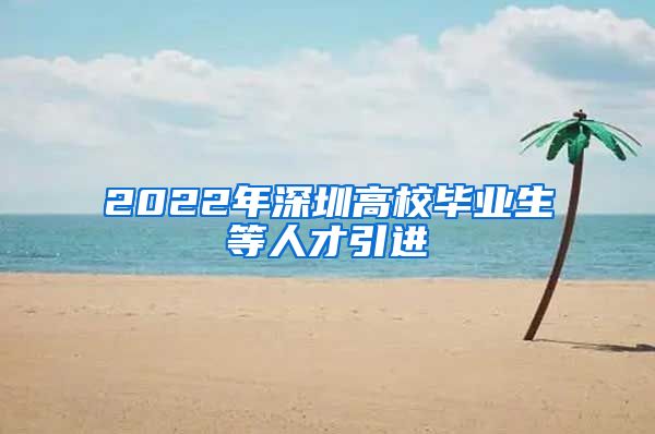 2022年深圳高校毕业生等人才引进