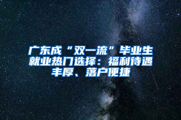 广东成“双一流”毕业生就业热门选择：福利待遇丰厚、落户便捷