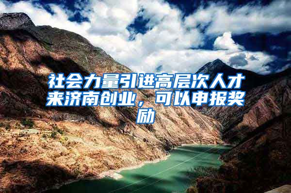 社会力量引进高层次人才来济南创业，可以申报奖励