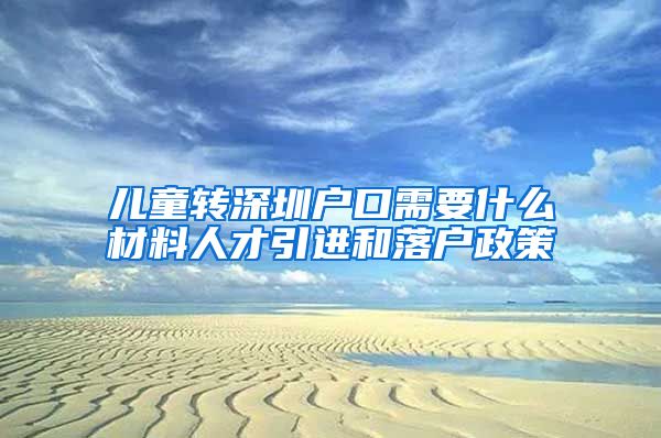 儿童转深圳户口需要什么材料人才引进和落户政策