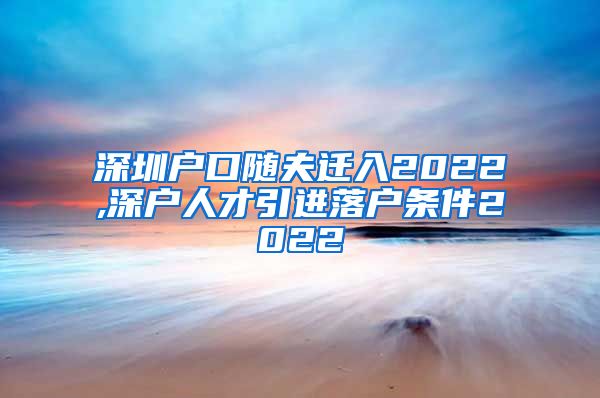 深圳户口随夫迁入2022,深户人才引进落户条件2022