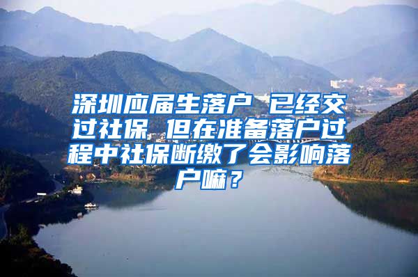 深圳应届生落户 已经交过社保 但在准备落户过程中社保断缴了会影响落户嘛？