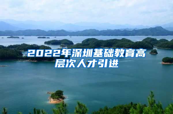 2022年深圳基础教育高层次人才引进