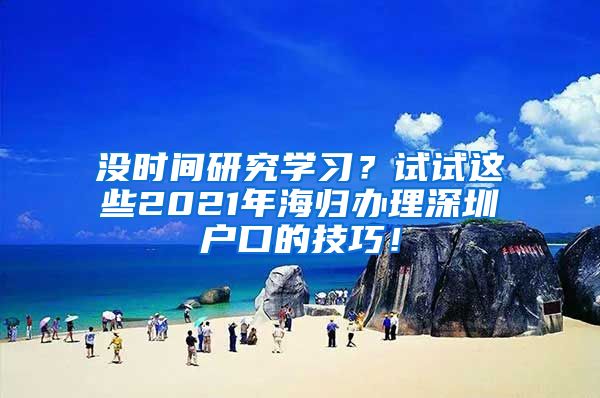 没时间研究学习？试试这些2021年海归办理深圳户口的技巧！