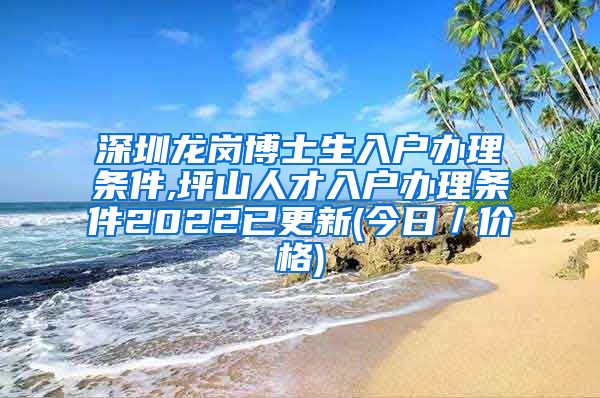 深圳龙岗博士生入户办理条件,坪山人才入户办理条件2022已更新(今日／价格)