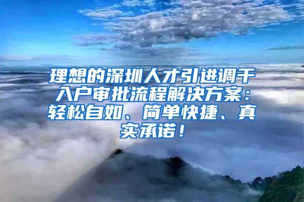 理想的深圳人才引进调干入户审批流程解决方案：轻松自如、简单快捷、真实承诺！