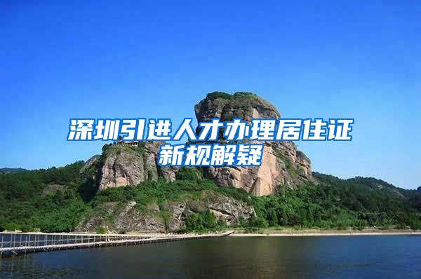 深圳引进人才办理居住证新规解疑