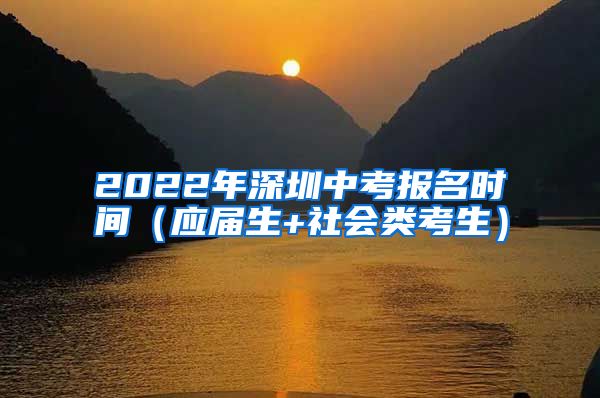 2022年深圳中考报名时间（应届生+社会类考生）