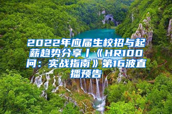 2022年应届生校招与起薪趋势分享丨《HR100问：实战指南》第16波直播预告