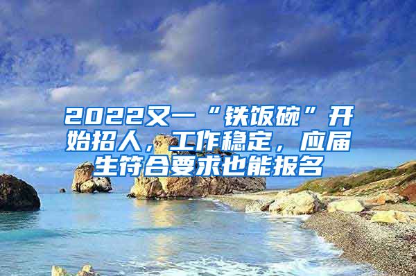 2022又一“铁饭碗”开始招人，工作稳定，应届生符合要求也能报名