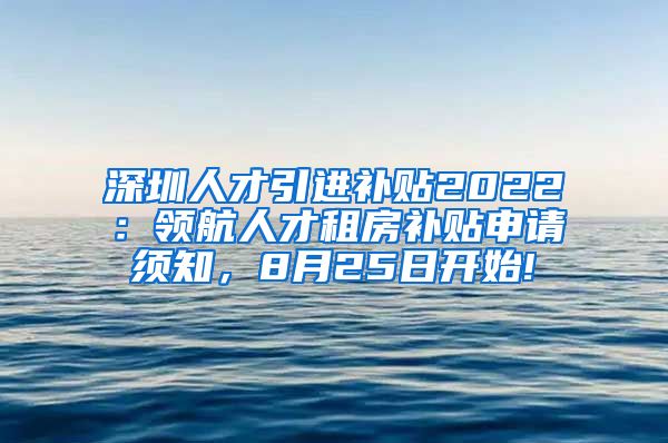 深圳人才引进补贴2022：领航人才租房补贴申请须知，8月25日开始!