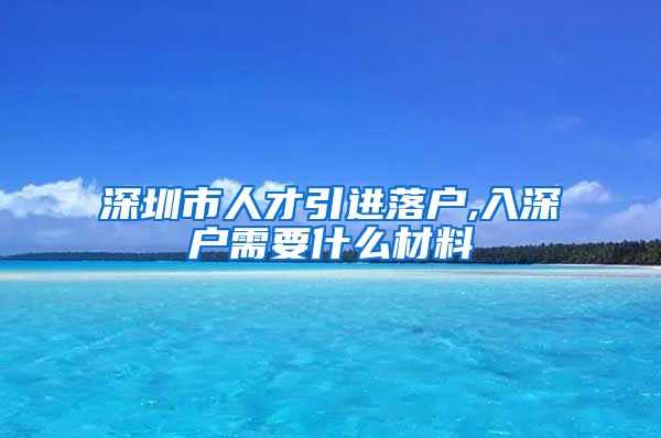 深圳市人才引进落户,入深户需要什么材料