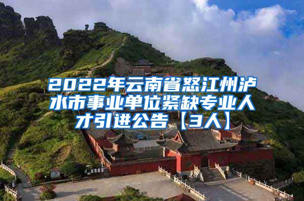 2022年云南省怒江州泸水市事业单位紧缺专业人才引进公告【3人】