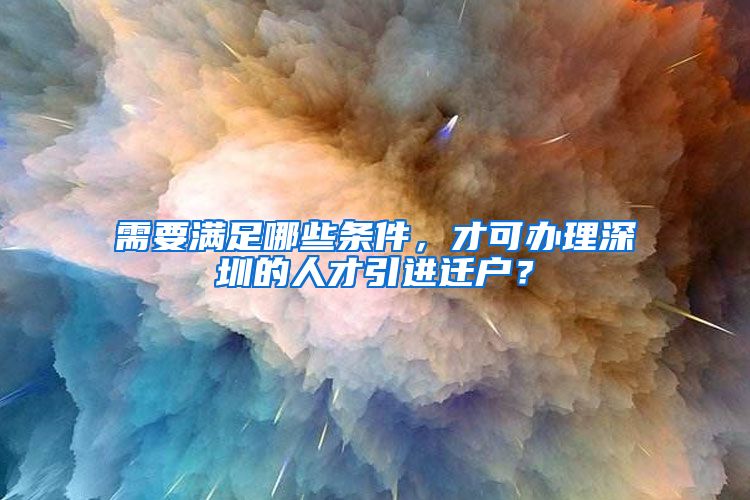 需要满足哪些条件，才可办理深圳的人才引进迁户？