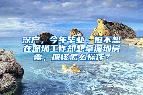 深户，今年毕业，但不想在深圳工作却想拿深圳房票，应该怎么操作？