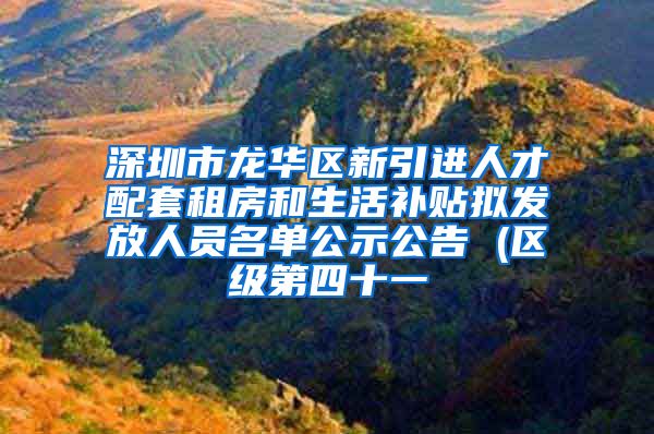 深圳市龙华区新引进人才配套租房和生活补贴拟发放人员名单公示公告 (区级第四十一