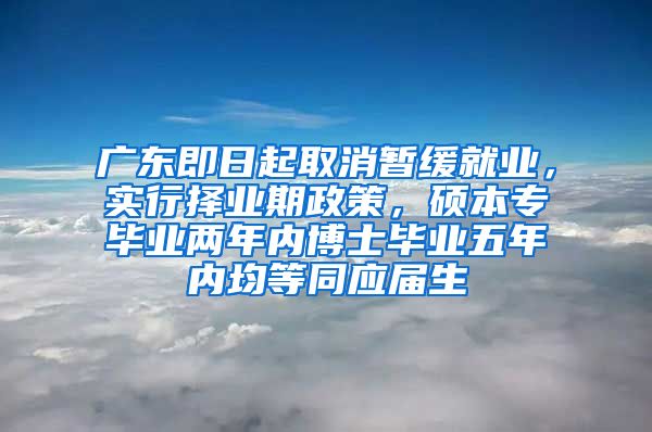 广东即日起取消暂缓就业，实行择业期政策，硕本专毕业两年内博士毕业五年内均等同应届生