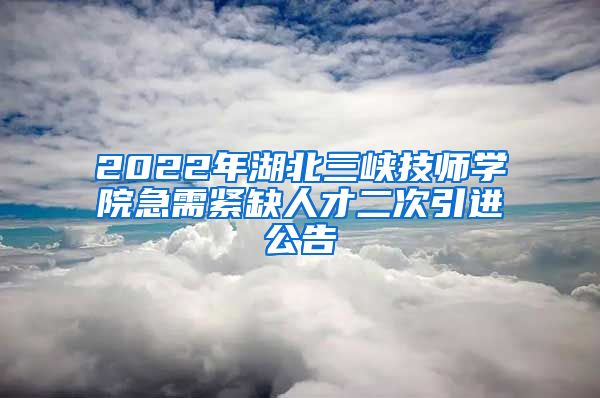 2022年湖北三峡技师学院急需紧缺人才二次引进公告