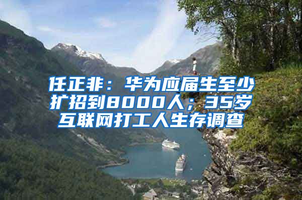 任正非：华为应届生至少扩招到8000人；35岁互联网打工人生存调查