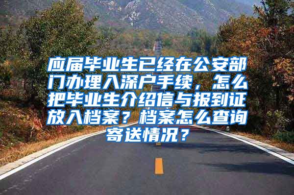 应届毕业生已经在公安部门办理入深户手续，怎么把毕业生介绍信与报到证放入档案？档案怎么查询寄送情况？