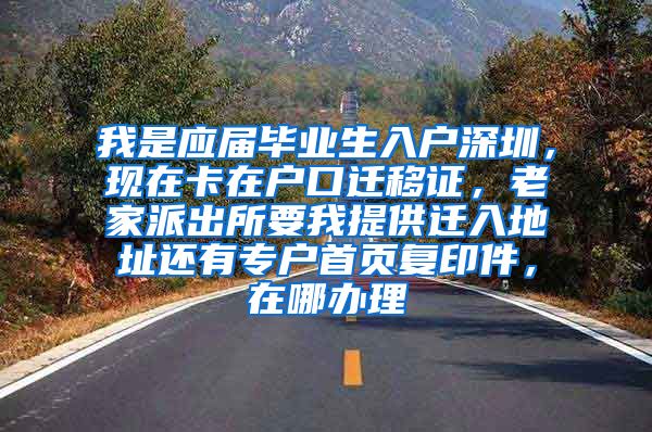 我是应届毕业生入户深圳，现在卡在户口迁移证，老家派出所要我提供迁入地址还有专户首页复印件，在哪办理