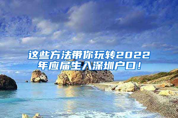 这些方法带你玩转2022年应届生入深圳户口！