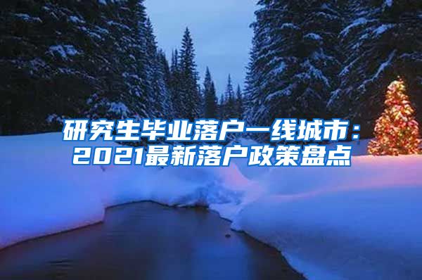 研究生毕业落户一线城市：2021最新落户政策盘点