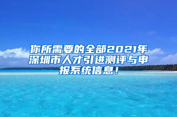 你所需要的全部2021年深圳市人才引进测评与申报系统信息！