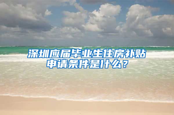 深圳应届毕业生住房补贴申请条件是什么？