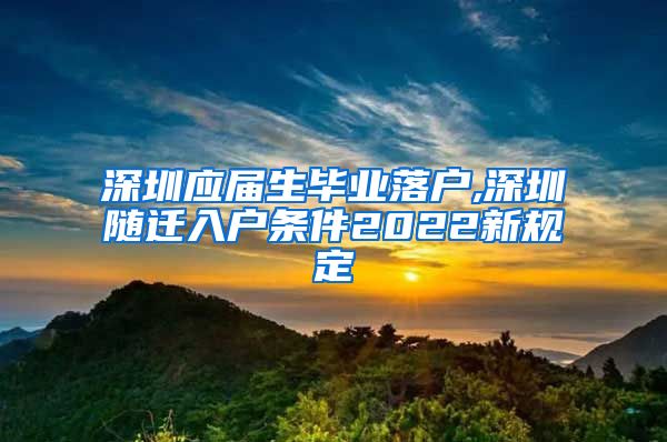 深圳应届生毕业落户,深圳随迁入户条件2022新规定