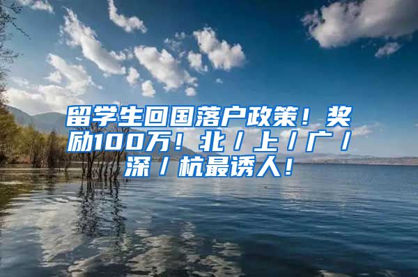 留学生回国落户政策！奖励100万！北／上／广／深／杭最诱人！