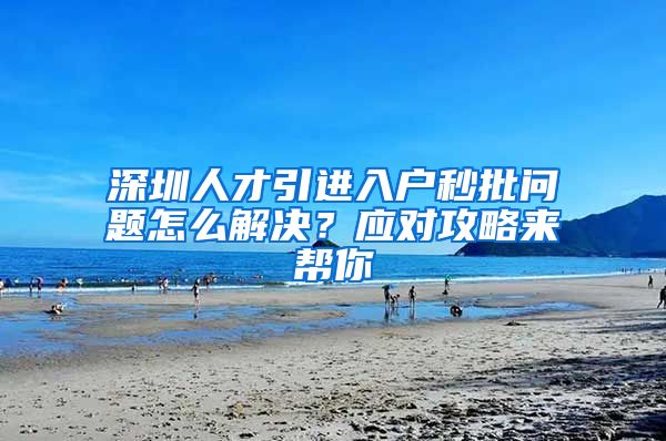 深圳人才引进入户秒批问题怎么解决？应对攻略来帮你