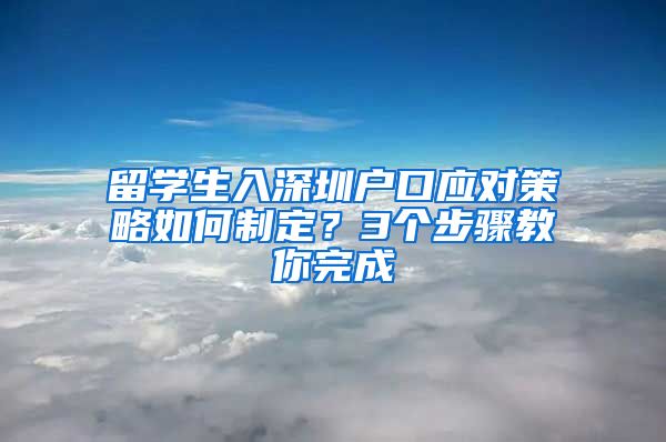 留学生入深圳户口应对策略如何制定？3个步骤教你完成