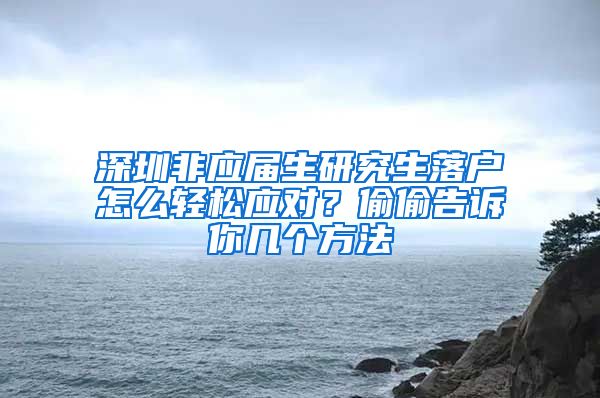 深圳非应届生研究生落户怎么轻松应对？偷偷告诉你几个方法